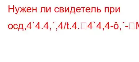 Нужен ли свидетель при осд,4`4.4,,4/t.4.4`4,4-,-M